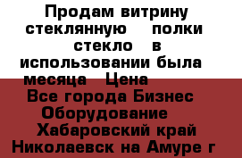 Продам витрину стеклянную, 4 полки (стекло), в использовании была 3 месяца › Цена ­ 9 000 - Все города Бизнес » Оборудование   . Хабаровский край,Николаевск-на-Амуре г.